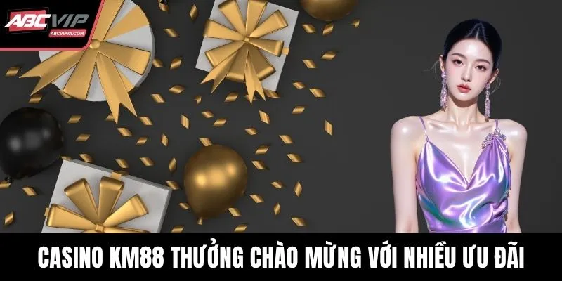 Casino KM88 thưởng chào mừng với nhiều ưu đãi