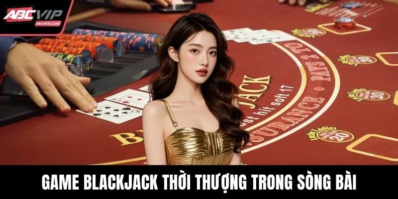 Game Blackjack thời thượng trong sòng bài